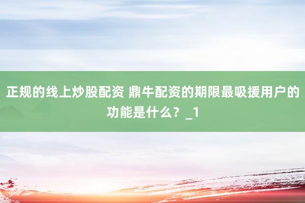 正规的线上炒股配资 鼎牛配资的期限最吸援用户的功能是什么？_1