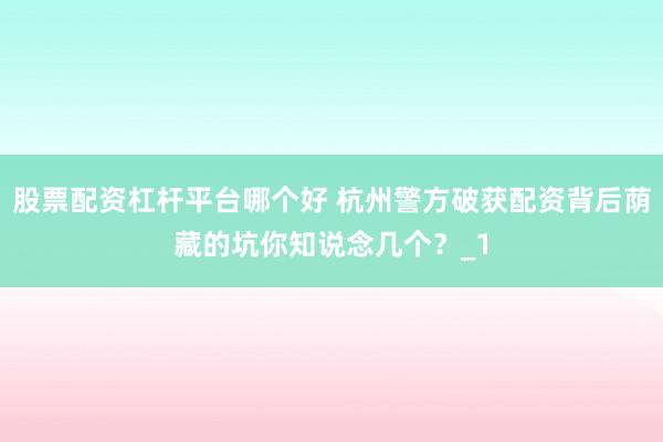 股票配资杠杆平台哪个好 杭州警方破获配资背后荫藏的坑你知说念几个？_1