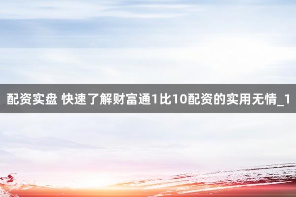 配资实盘 快速了解财富通1比10配资的实用无情_1
