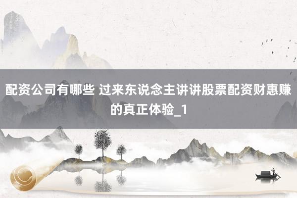 配资公司有哪些 过来东说念主讲讲股票配资财惠赚的真正体验_1