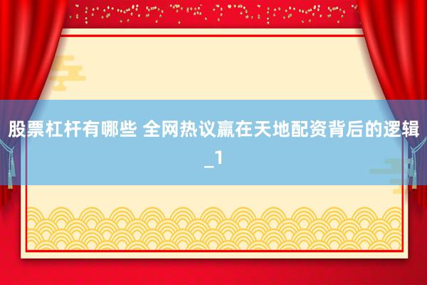 股票杠杆有哪些 全网热议羸在天地配资背后的逻辑_1
