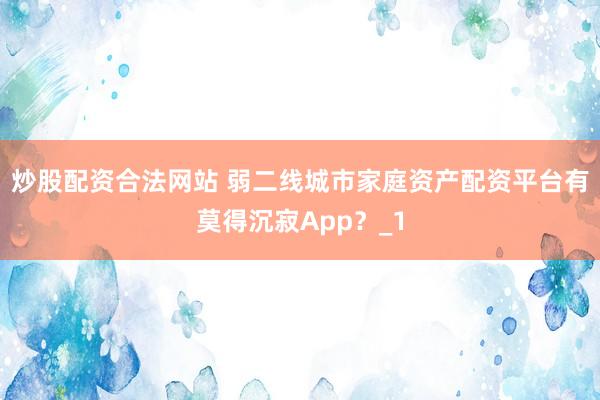 炒股配资合法网站 弱二线城市家庭资产配资平台有莫得沉寂App？_1