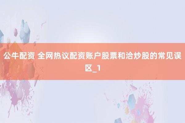 公牛配资 全网热议配资账户股票和洽炒股的常见误区_1