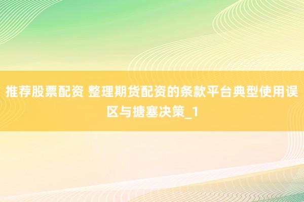 推荐股票配资 整理期货配资的条款平台典型使用误区与搪塞决策_1