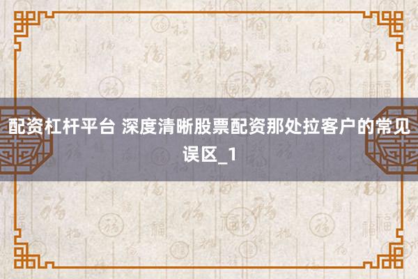配资杠杆平台 深度清晰股票配资那处拉客户的常见误区_1