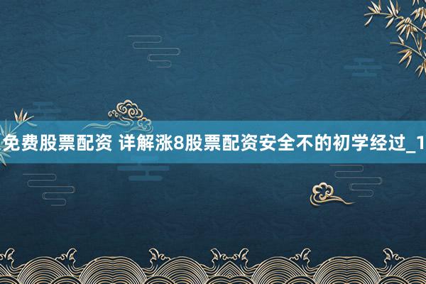免费股票配资 详解涨8股票配资安全不的初学经过_1