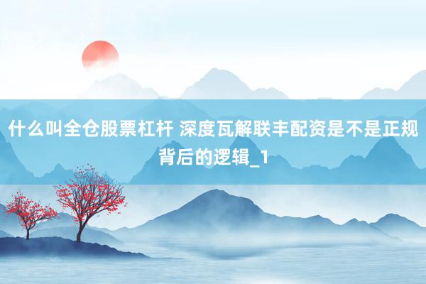 什么叫全仓股票杠杆 深度瓦解联丰配资是不是正规背后的逻辑_1