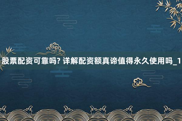 股票配资可靠吗? 详解配资额真谛值得永久使用吗_1
