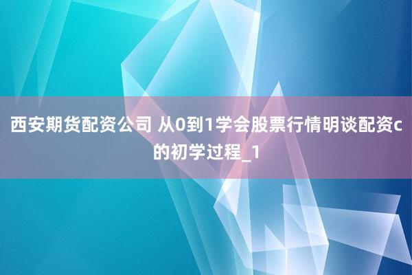 西安期货配资公司 从0到1学会股票行情明谈配资c的初学过程_1