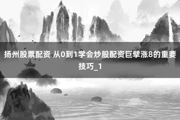 扬州股票配资 从0到1学会炒股配资巨擘涨8的重要技巧_1
