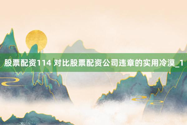 股票配资114 对比股票配资公司违章的实用冷漠_1