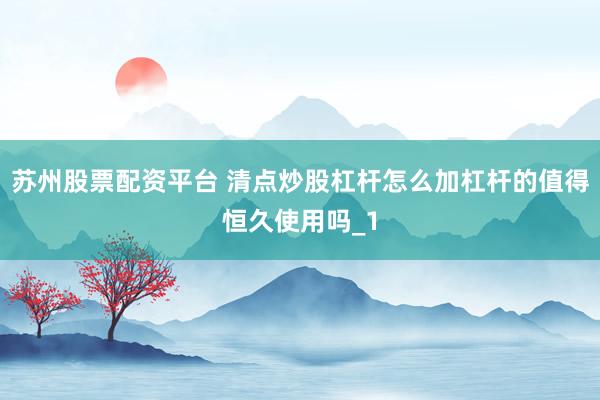 苏州股票配资平台 清点炒股杠杆怎么加杠杆的值得恒久使用吗_1