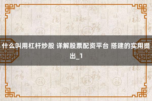 什么叫用杠杆炒股 详解股票配资平台 搭建的实用提出_1