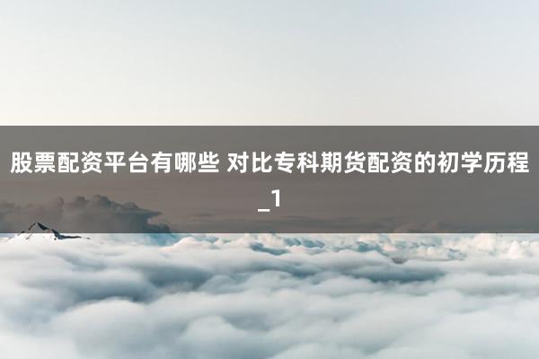股票配资平台有哪些 对比专科期货配资的初学历程_1