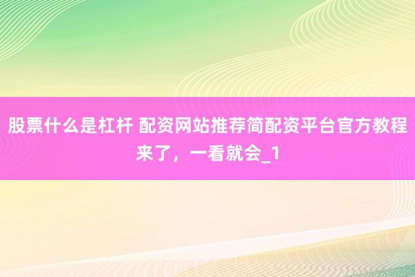 股票什么是杠杆 配资网站推荐简配资平台官方教程来了，一看就会_1