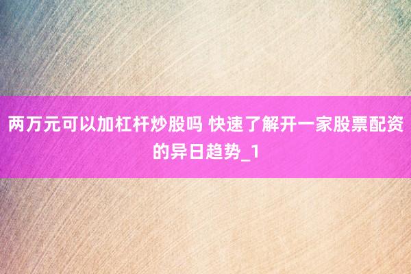 两万元可以加杠杆炒股吗 快速了解开一家股票配资的异日趋势_1