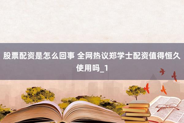股票配资是怎么回事 全网热议郑学士配资值得恒久使用吗_1