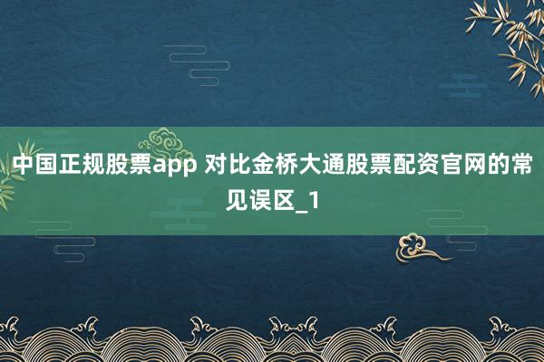 中国正规股票app 对比金桥大通股票配资官网的常见误区_1