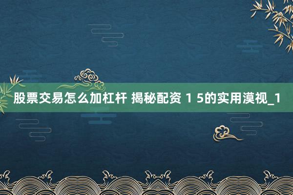 股票交易怎么加杠杆 揭秘配资 1 5的实用漠视_1