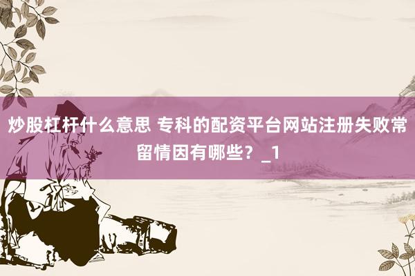 炒股杠杆什么意思 专科的配资平台网站注册失败常留情因有哪些？_1