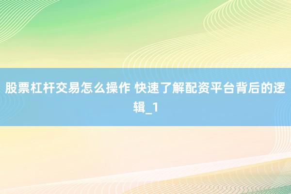 股票杠杆交易怎么操作 快速了解配资平台背后的逻辑_1