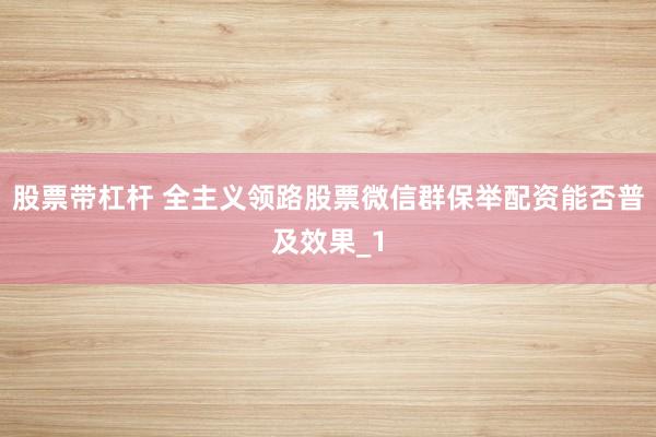 股票带杠杆 全主义领路股票微信群保举配资能否普及效果_1