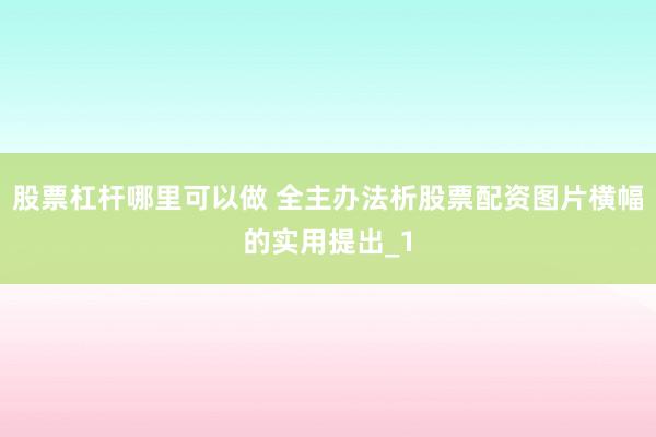 股票杠杆哪里可以做 全主办法析股票配资图片横幅的实用提出_1