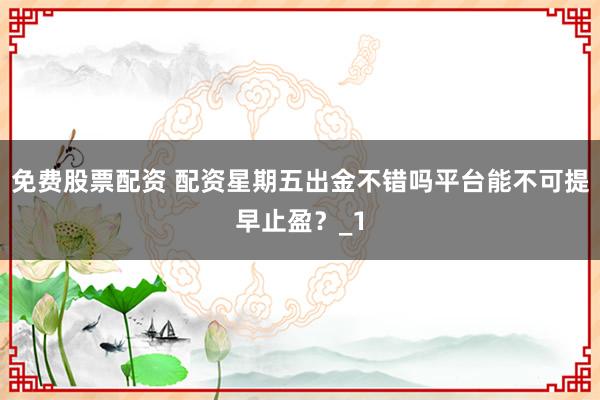 免费股票配资 配资星期五出金不错吗平台能不可提早止盈？_1