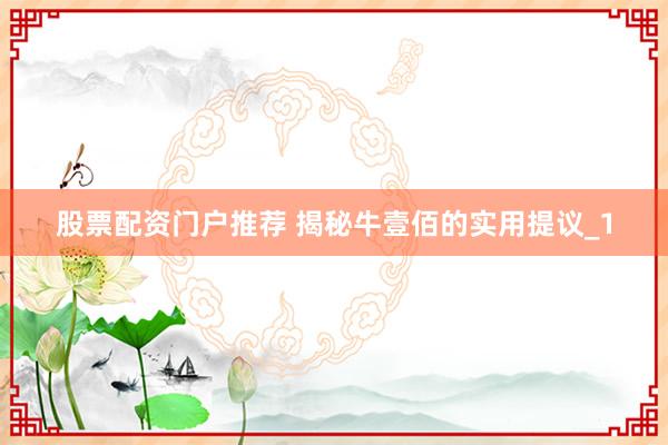 股票配资门户推荐 揭秘牛壹佰的实用提议_1