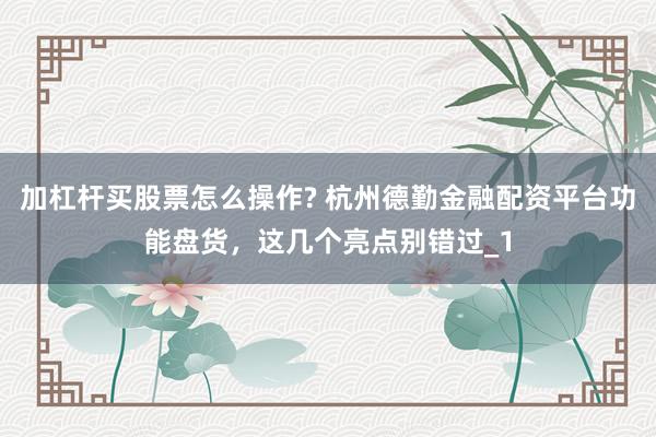 加杠杆买股票怎么操作? 杭州德勤金融配资平台功能盘货,这几个亮点别错过_1