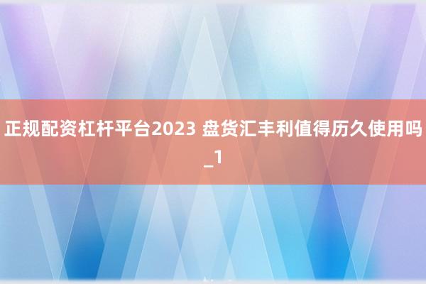 正规配资杠杆平台2023 盘货汇丰利值得历久使用吗_1