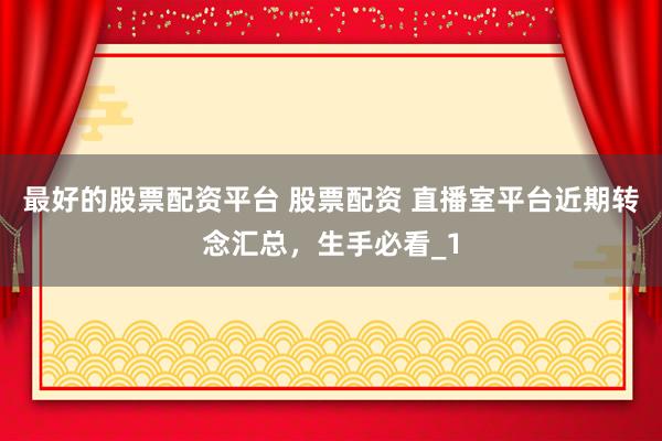 最好的股票配资平台 股票配资 直播室平台近期转念汇总，生手必看_1