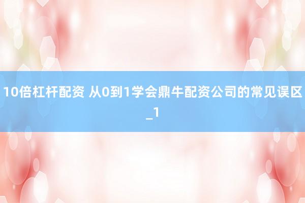 10倍杠杆配资 从0到1学会鼎牛配资公司的常见误区_1
