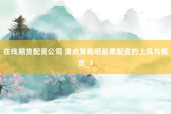在线期货配资公司 清点策略吧股票配资的上风与粗放_1