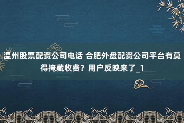 温州股票配资公司电话 合肥外盘配资公司平台有莫得掩藏收费？用户反映来了_1
