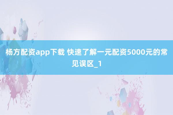 杨方配资app下载 快速了解一元配资5000元的常见误区_1