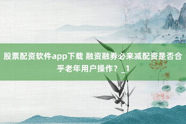 股票配资软件app下载 融资融券必来减配资是否合乎老年用户操作?_1