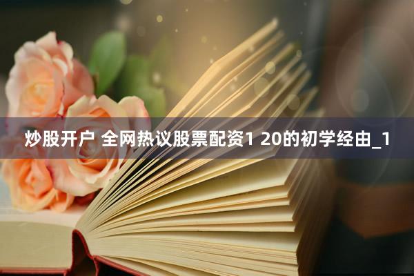 炒股开户 全网热议股票配资1 20的初学经由_1