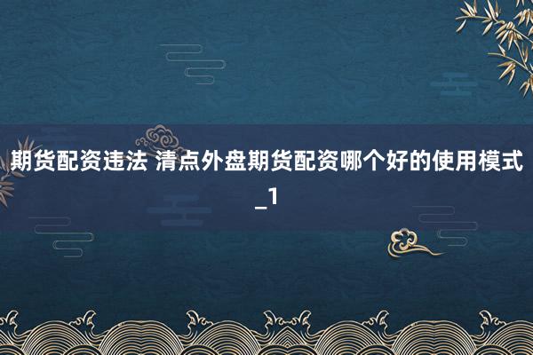 期货配资违法 清点外盘期货配资哪个好的使用模式_1