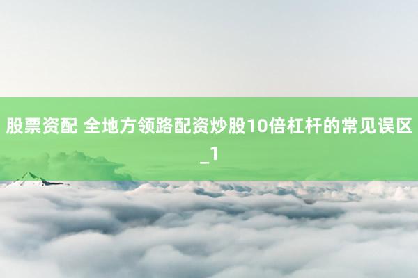 股票资配 全地方领路配资炒股10倍杠杆的常见误区_1