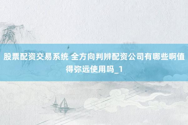 股票配资交易系统 全方向判辨配资公司有哪些啊值得弥远使用吗_1