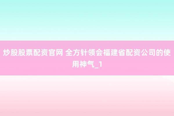 炒股股票配资官网 全方针领会福建省配资公司的使用神气_1
