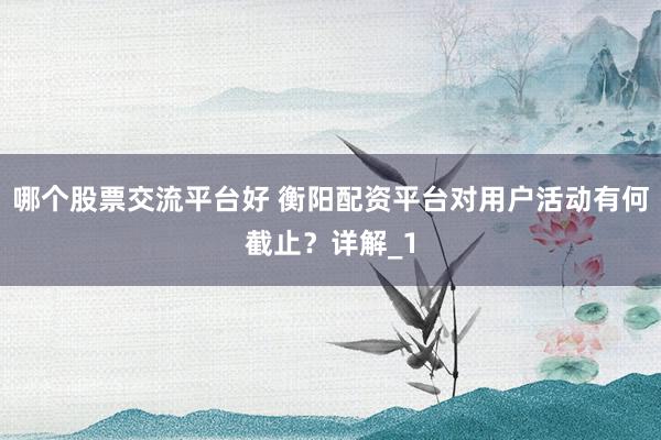哪个股票交流平台好 衡阳配资平台对用户活动有何截止？详解_1