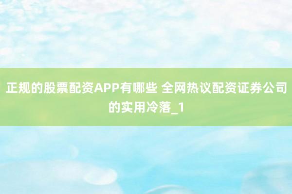 正规的股票配资APP有哪些 全网热议配资证券公司的实用冷落_1