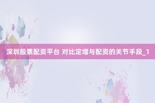 深圳股票配资平台 对比定增与配资的关节手段_1