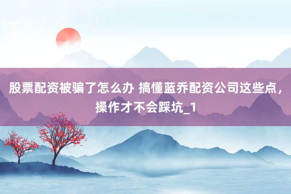 股票配资被骗了怎么办 搞懂蓝乔配资公司这些点，操作才不会踩坑_1