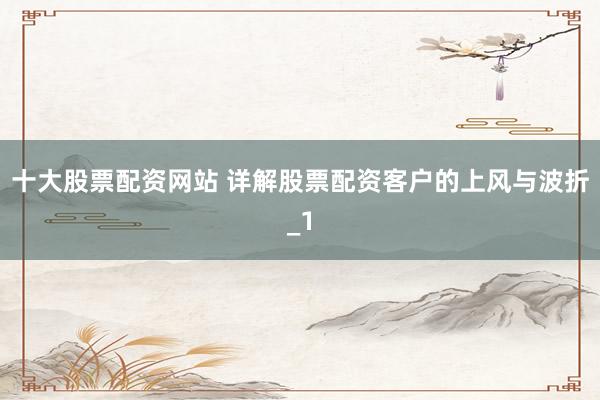 十大股票配资网站 详解股票配资客户的上风与波折_1