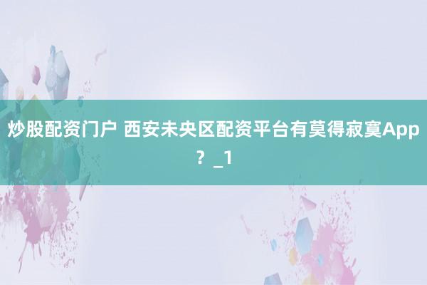 炒股配资门户 西安未央区配资平台有莫得寂寞App？_1