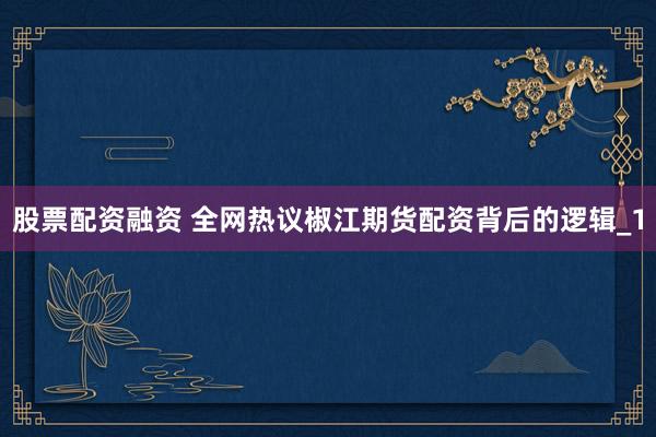 股票配资融资 全网热议椒江期货配资背后的逻辑_1