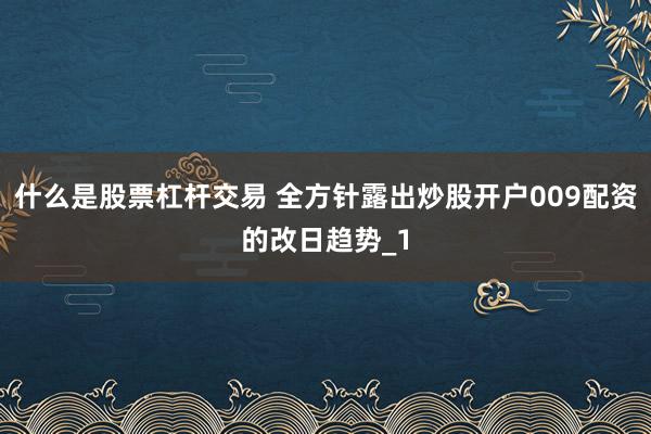 什么是股票杠杆交易 全方针露出炒股开户009配资的改日趋势_1